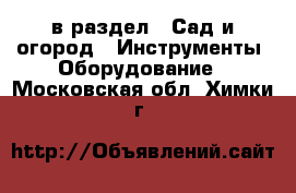  в раздел : Сад и огород » Инструменты. Оборудование . Московская обл.,Химки г.